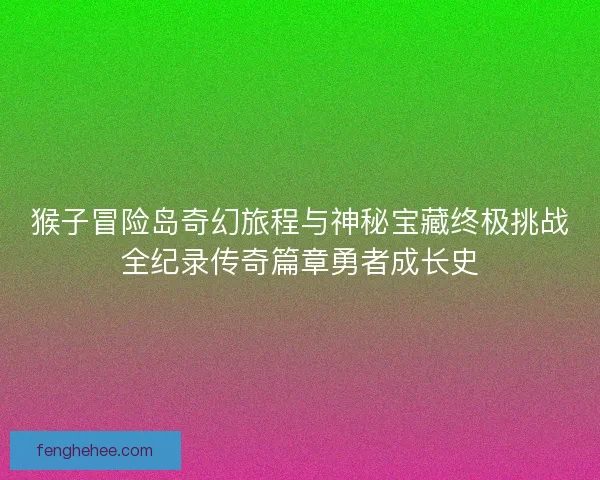 猴子冒险岛奇幻旅程与神秘宝藏终极挑战全纪录传奇篇章勇者成长史