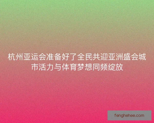 杭州亚运会准备好了全民共迎亚洲盛会城市活力与体育梦想同频绽放