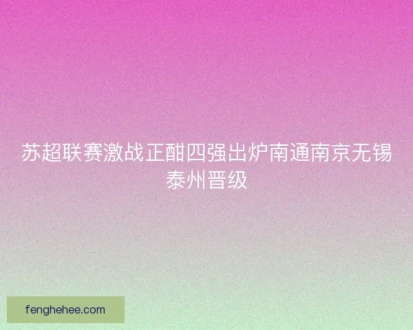 苏超联赛激战正酣四强出炉南通南京无锡泰州晋级