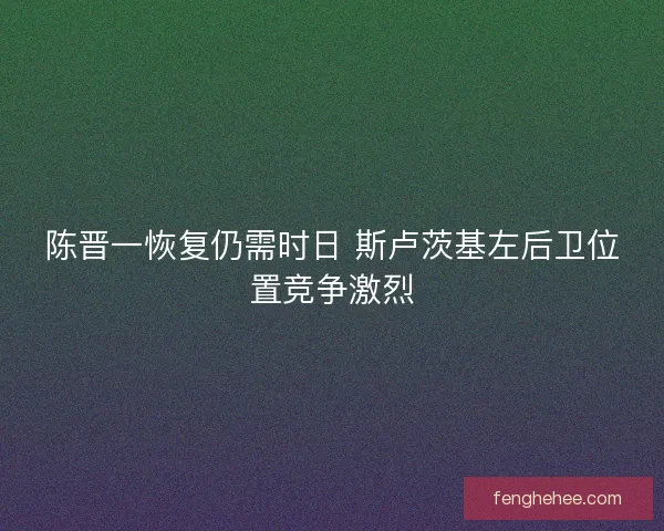 陈晋一恢复仍需时日 斯卢茨基左后卫位置竞争激烈