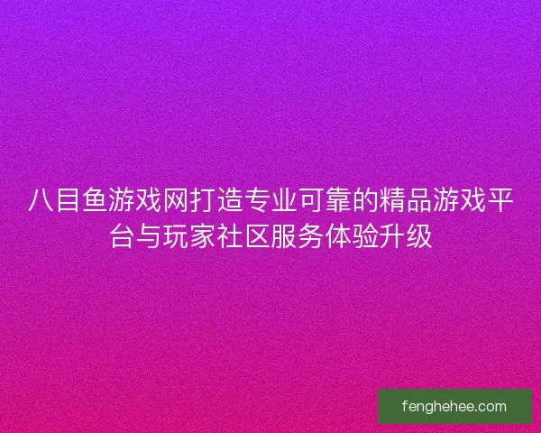 八目鱼游戏网打造专业可靠的精品游戏平台与玩家社区服务体验升级