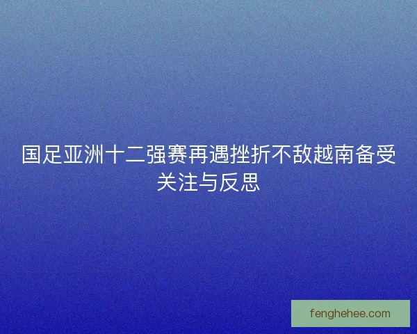 国足亚洲十二强赛再遇挫折不敌越南备受关注与反思