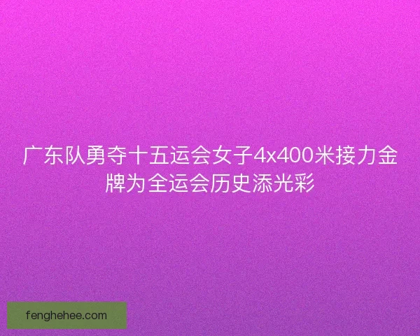 广东队勇夺十五运会女子4x400米接力金牌为全运会历史添光彩