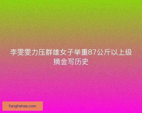 李雯雯力压群雄女子举重87公斤以上级摘金写历史
