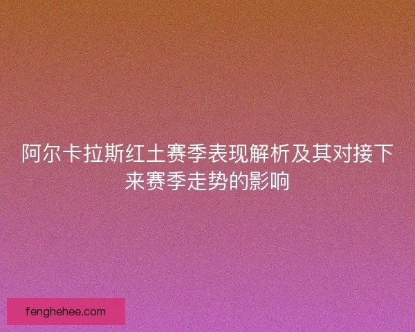 阿尔卡拉斯红土赛季表现解析及其对接下来赛季走势的影响