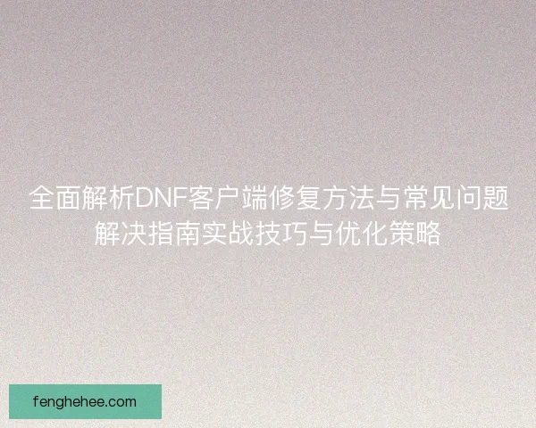 全面解析DNF客户端修复方法与常见问题解决指南实战技巧与优化策略