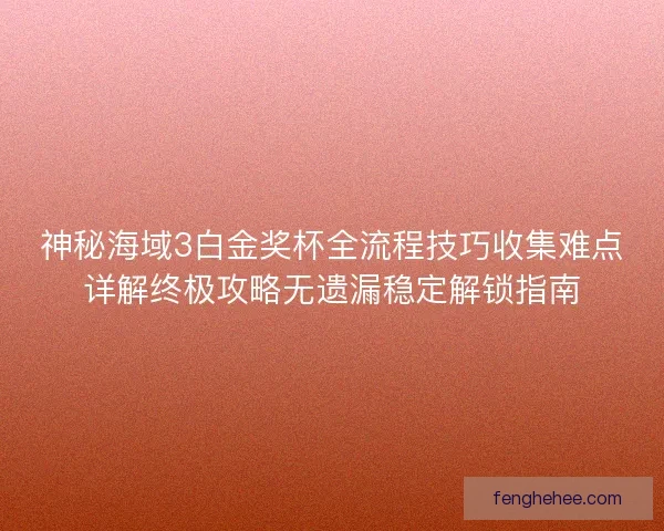 神秘海域3白金奖杯全流程技巧收集难点详解终极攻略无遗漏稳定解锁指南