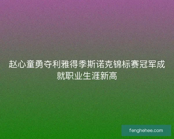 赵心童勇夺利雅得季斯诺克锦标赛冠军成就职业生涯新高