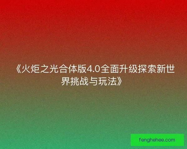 《火炬之光合体版4.0全面升级探索新世界挑战与玩法》 《火炬之光合体版4.0全面升级探索新世界挑战与玩法》